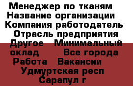 Менеджер по тканям › Название организации ­ Компания-работодатель › Отрасль предприятия ­ Другое › Минимальный оклад ­ 1 - Все города Работа » Вакансии   . Удмуртская респ.,Сарапул г.